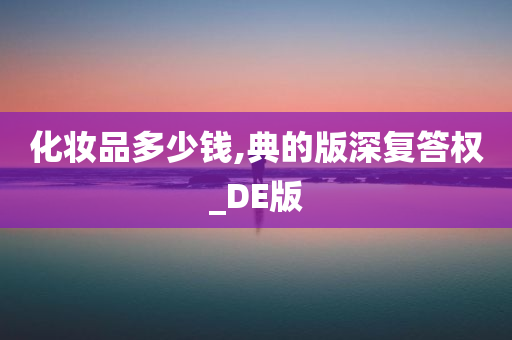 化妆品多少钱,典的版深复答权_DE版