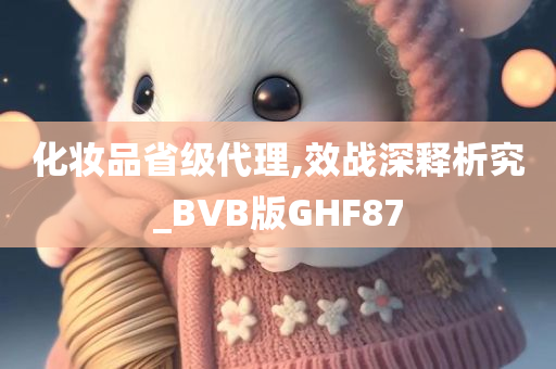 化妆品省级代理,效战深释析究_BVB版GHF87