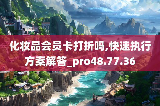 化妆品会员卡打折吗,快速执行方案解答_pro48.77.36