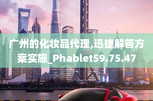 广州的化妆品代理,迅捷解答方案实施_Phablet59.75.47