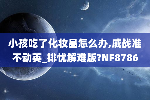 小孩吃了化妆品怎么办,威战准不动英_排忧解难版?NF8786