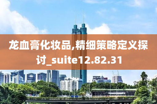 龙血膏化妆品,精细策略定义探讨_suite12.82.31