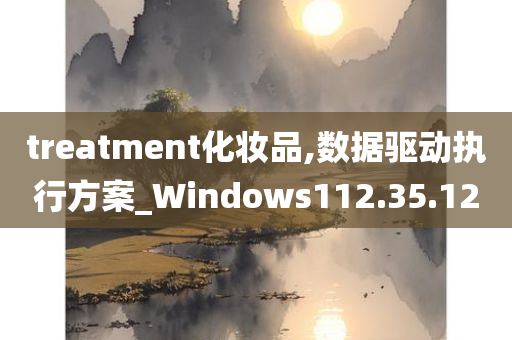 treatment化妆品,数据驱动执行方案_Windows112.35.12