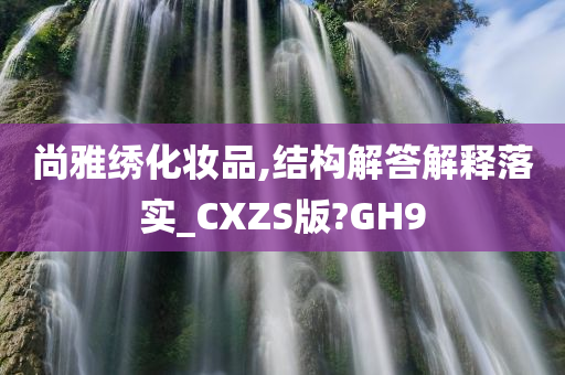 尚雅绣化妆品,结构解答解释落实_CXZS版?GH9