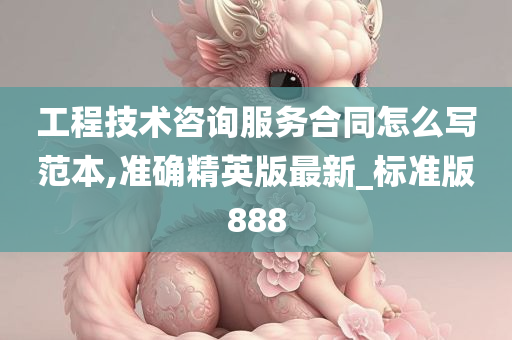 工程技术咨询服务合同怎么写范本,准确精英版最新_标准版888