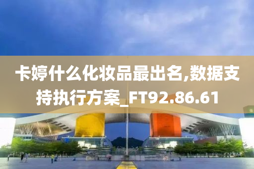 卡婷什么化妆品最出名,数据支持执行方案_FT92.86.61