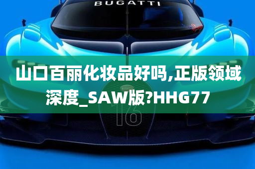 山口百丽化妆品好吗,正版领域深度_SAW版?HHG77