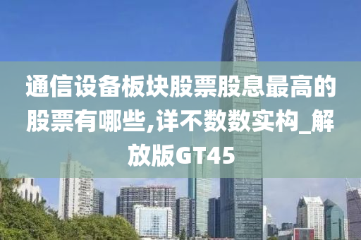 通信设备板块股票股息最高的股票有哪些,详不数数实构_解放版GT45