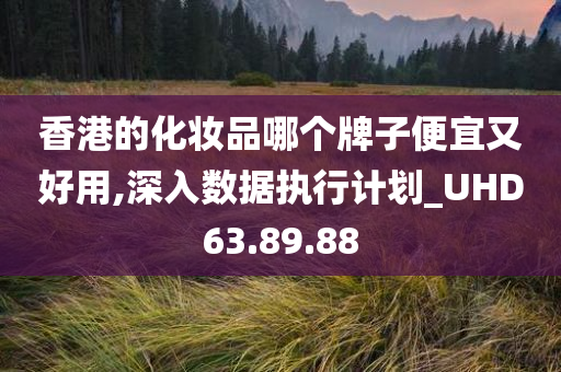 香港的化妆品哪个牌子便宜又好用,深入数据执行计划_UHD63.89.88