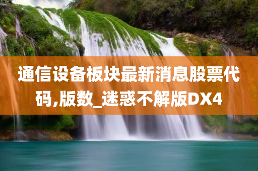 通信设备板块最新消息股票代码,版数_迷惑不解版DX4