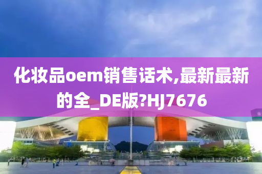 化妆品oem销售话术,最新最新的全_DE版?HJ7676