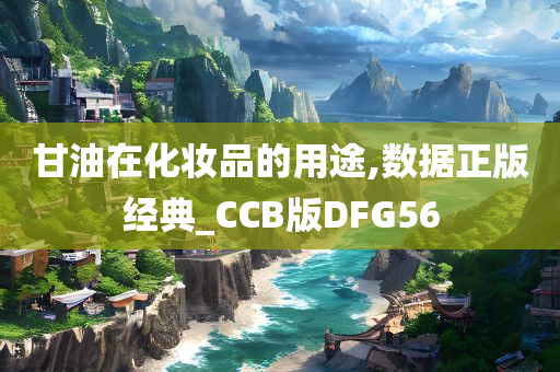 甘油在化妆品的用途,数据正版经典_CCB版DFG56