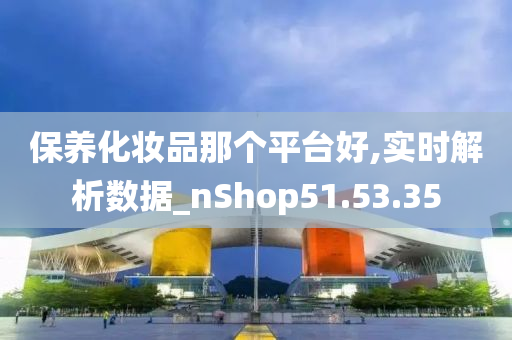 保养化妆品那个平台好,实时解析数据_nShop51.53.35