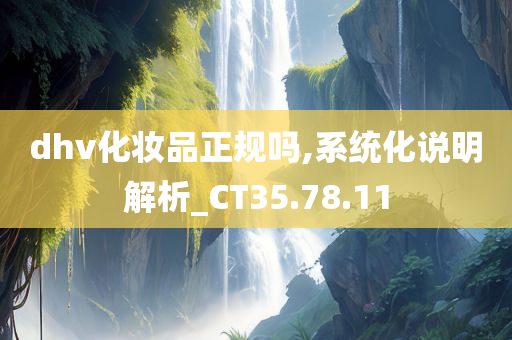 dhv化妆品正规吗,系统化说明解析_CT35.78.11