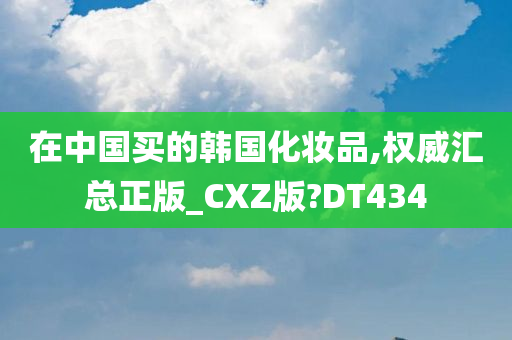 在中国买的韩国化妆品,权威汇总正版_CXZ版?DT434