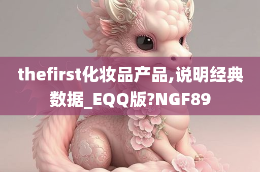 thefirst化妆品产品,说明经典数据_EQQ版?NGF89