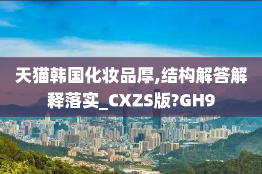 天猫韩国化妆品厚,结构解答解释落实_CXZS版?GH9