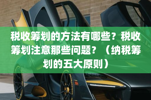 税收筹划的方法有哪些？税收筹划注意那些问题？（纳税筹划的五大原则）