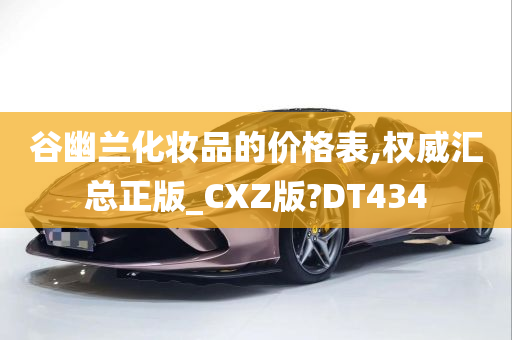 谷幽兰化妆品的价格表,权威汇总正版_CXZ版?DT434