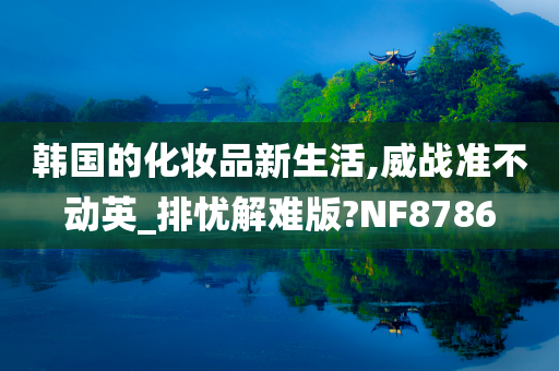 韩国的化妆品新生活,威战准不动英_排忧解难版?NF8786