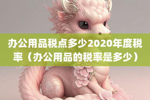 办公用品税点多少2020年度税率（办公用品的税率是多少）