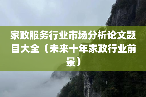 家政服务行业市场分析论文题目大全（未来十年家政行业前景）