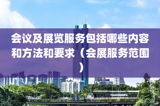 会议及展览服务包括哪些内容和方法和要求（会展服务范围）