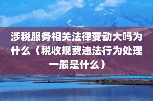 涉税服务相关法律变动大吗为什么（税收规费违法行为处理一般是什么）