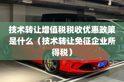 技术转让增值税税收优惠政策是什么（技术转让免征企业所得税）