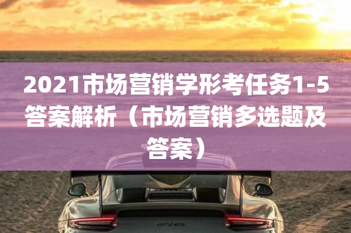 2021市场营销学形考任务1-5答案解析（市场营销多选题及答案）