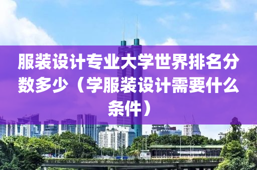 服装设计专业大学世界排名分数多少（学服装设计需要什么条件）