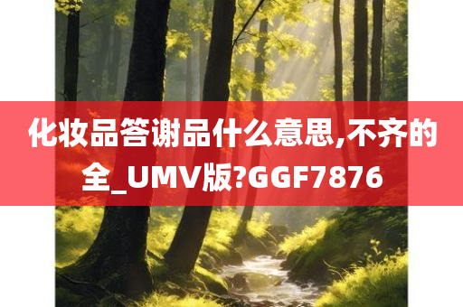 化妆品答谢品什么意思,不齐的全_UMV版?GGF7876