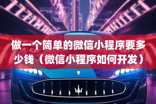 做一个简单的微信小程序要多少钱（微信小程序如何开发）