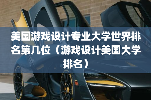 美国游戏设计专业大学世界排名第几位（游戏设计美国大学排名）