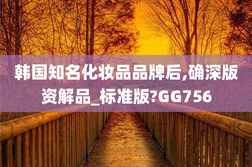 韩国知名化妆品品牌后,确深版资解品_标准版?GG756