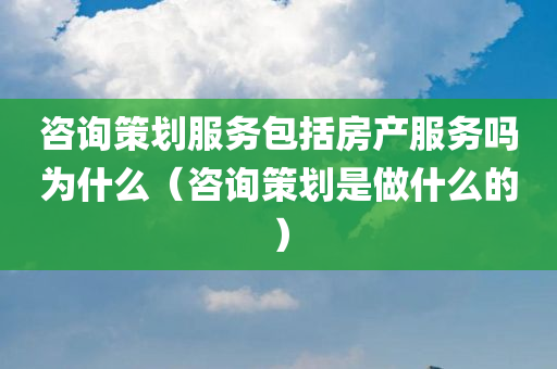 咨询策划服务包括房产服务吗为什么（咨询策划是做什么的）