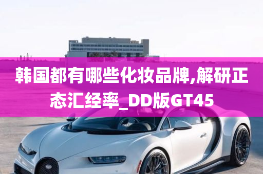 韩国都有哪些化妆品牌,解研正态汇经率_DD版GT45