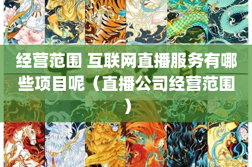 经营范围 互联网直播服务有哪些项目呢（直播公司经营范围）