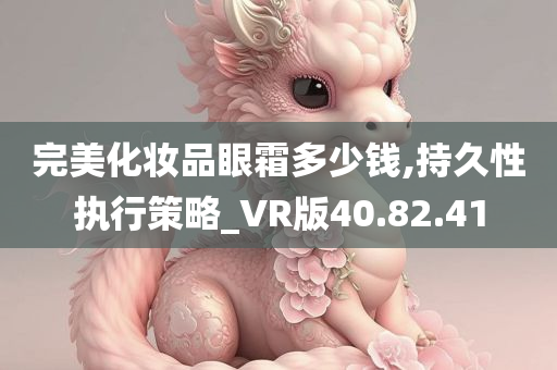 完美化妆品眼霜多少钱,持久性执行策略_VR版40.82.41