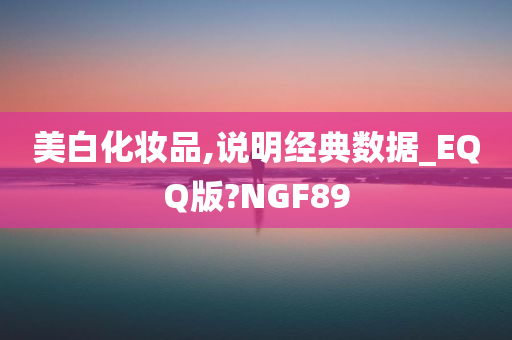 美白化妆品,说明经典数据_EQQ版?NGF89