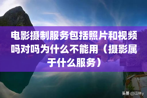 电影摄制服务包括照片和视频吗对吗为什么不能用（摄影属于什么服务）