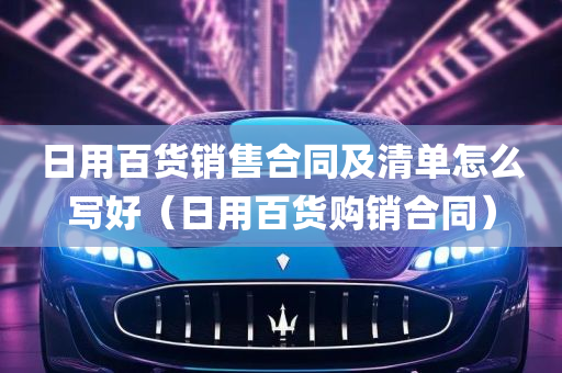 日用百货销售合同及清单怎么写好（日用百货购销合同）