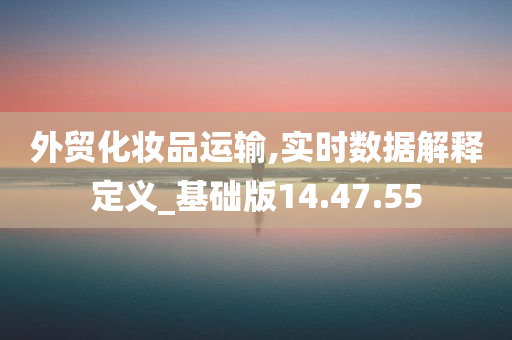 外贸化妆品运输,实时数据解释定义_基础版14.47.55