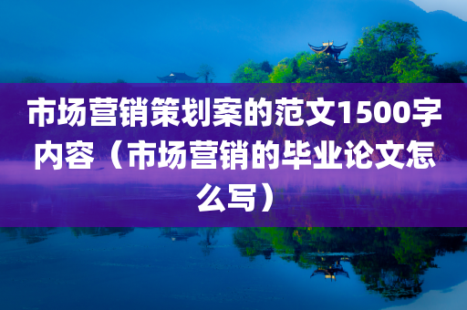 市场营销策划案的范文1500字内容（市场营销的毕业论文怎么写）