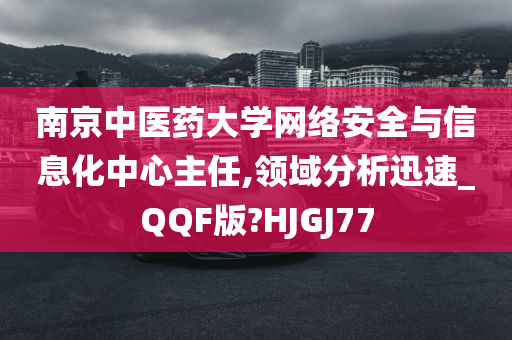 南京中医药大学网络安全与信息化中心主任,领域分析迅速_QQF版?HJGJ77