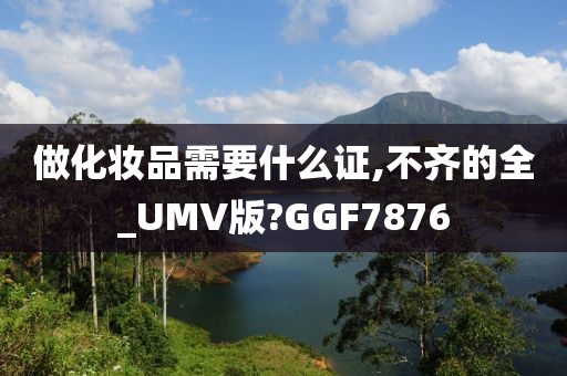 做化妆品需要什么证,不齐的全_UMV版?GGF7876