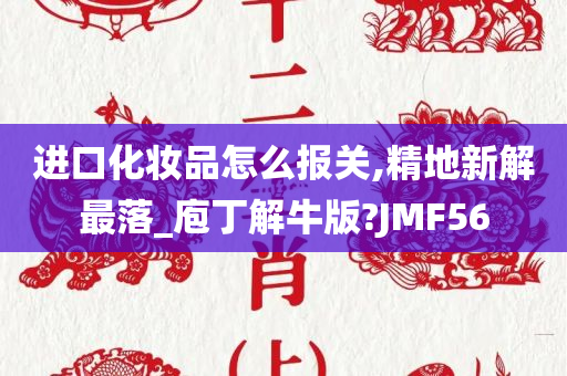 进口化妆品怎么报关,精地新解最落_庖丁解牛版?JMF56