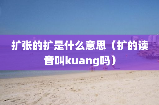 扩张的扩是什么意思（扩的读音叫kuang吗）