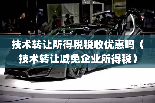 技术转让所得税税收优惠吗（技术转让减免企业所得税）