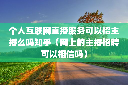 个人互联网直播服务可以招主播么吗知乎（网上的主播招聘可以相信吗）